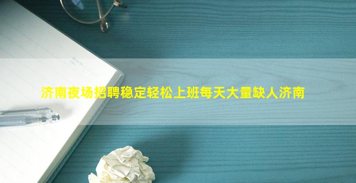 济南夜场招聘稳定轻松上班每天大量缺人济南